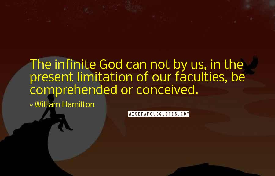 William Hamilton quotes: The infinite God can not by us, in the present limitation of our faculties, be comprehended or conceived.