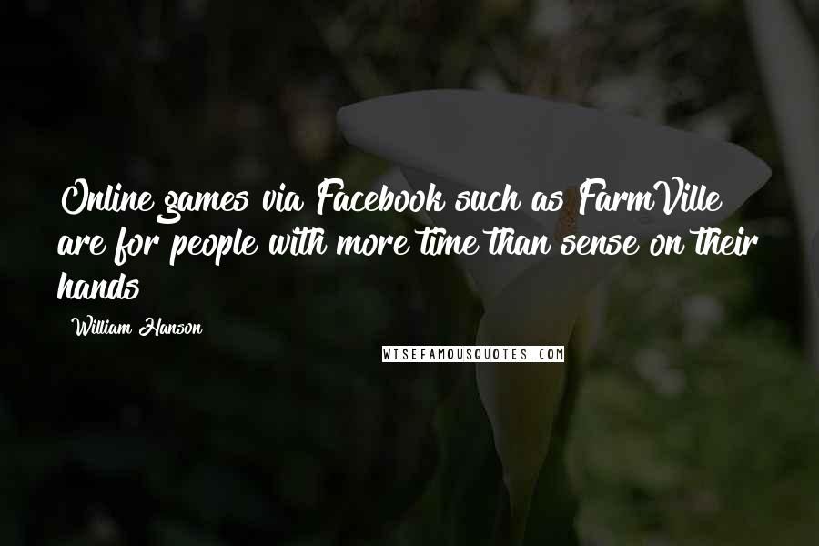 William Hanson quotes: Online games via Facebook such as FarmVille are for people with more time than sense on their hands William Hanson quotes: Online games via Facebook such as FarmVille are for people with more time than sense on their hands