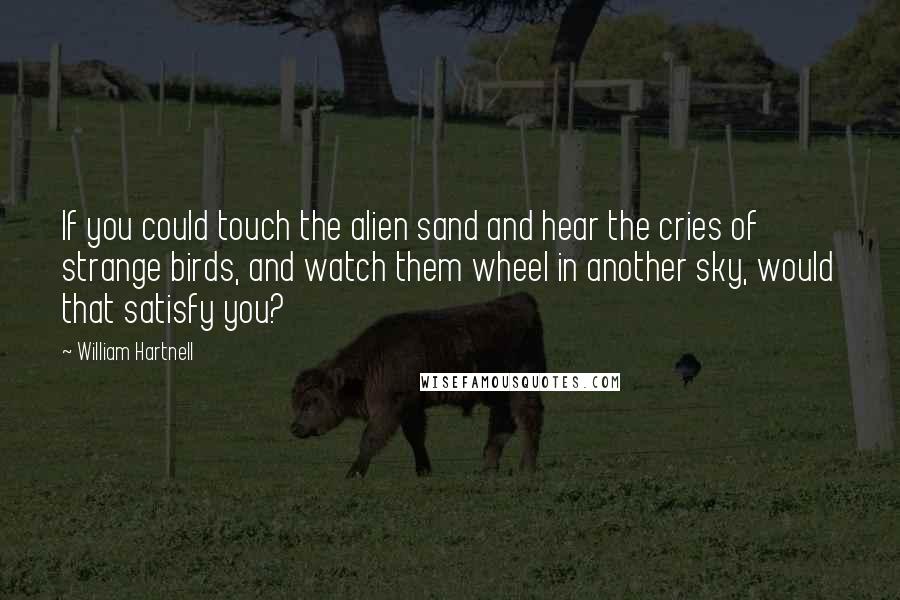 William Hartnell quotes: If you could touch the alien sand and hear the cries of strange birds, and watch them wheel in another sky, would that satisfy you? William Hartnell quotes: If you could touch the alien sand and hear the cries of strange birds, and watch them wheel in another sky, would that satisfy you?