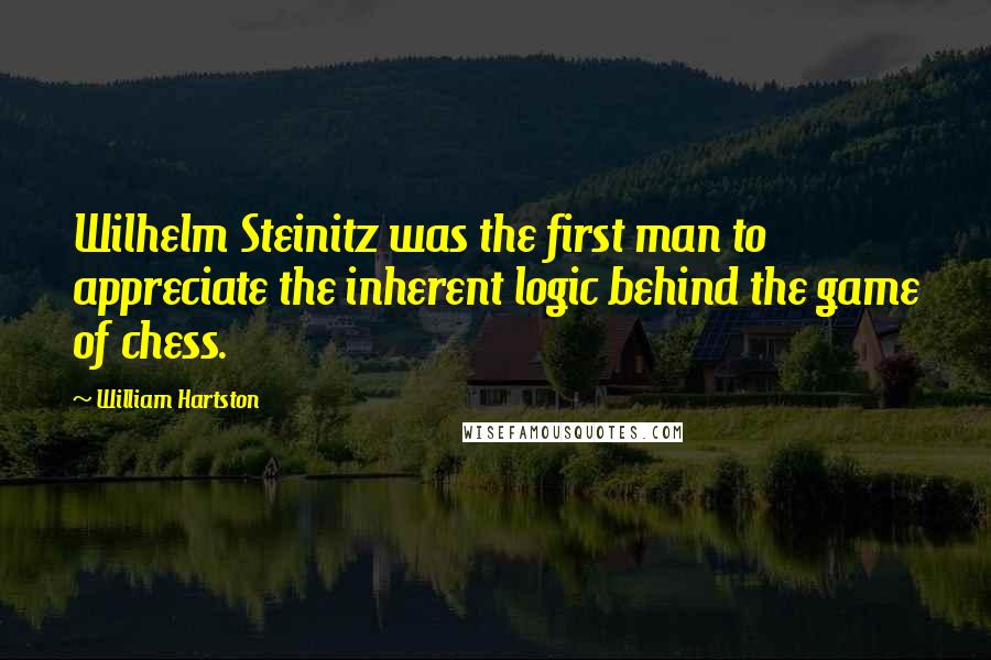 William Hartston quotes: Wilhelm Steinitz was the first man to appreciate the inherent logic behind the game of chess.