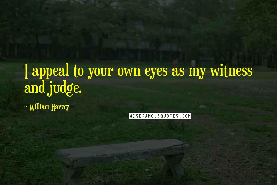 William Harvey quotes: I appeal to your own eyes as my witness and judge.