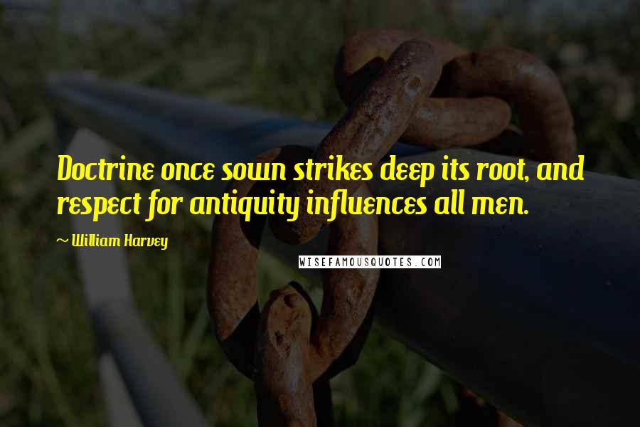 William Harvey quotes: Doctrine once sown strikes deep its root, and respect for antiquity influences all men.