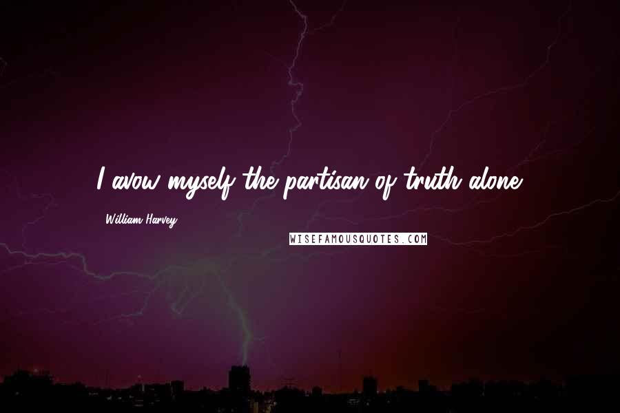 William Harvey quotes: I avow myself the partisan of truth alone.