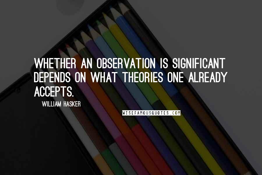 William Hasker quotes: Whether an observation is significant depends on what theories one already accepts.