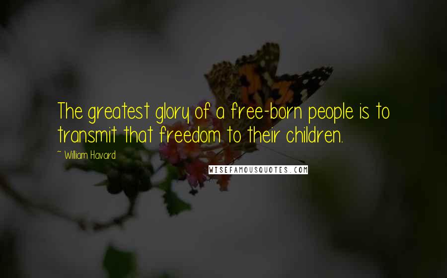 William Havard quotes: The greatest glory of a free-born people is to transmit that freedom to their children.