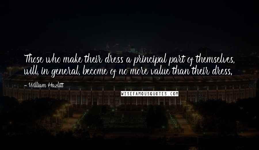 William Hazlitt quotes: Those who make their dress a principal part of themselves, will, in general, become of no more value than their dress.