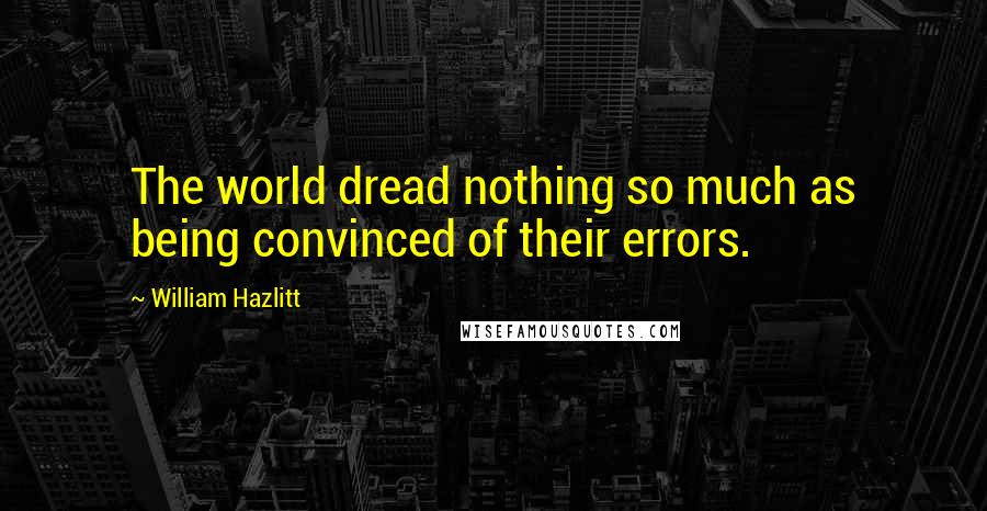 William Hazlitt quotes: The world dread nothing so much as being convinced of their errors.