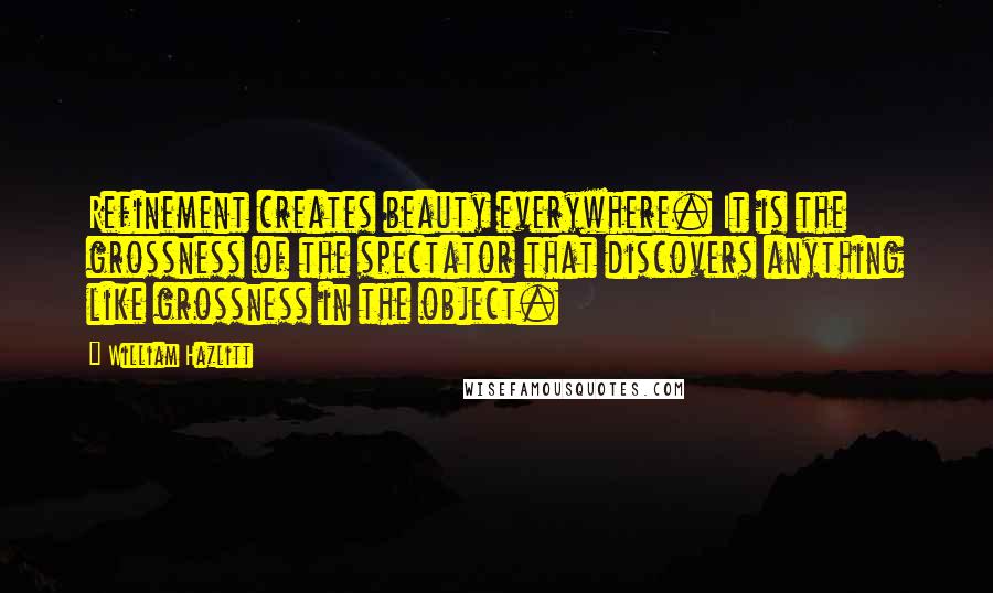 William Hazlitt quotes: Refinement creates beauty everywhere. It is the grossness of the spectator that discovers anything like grossness in the object.