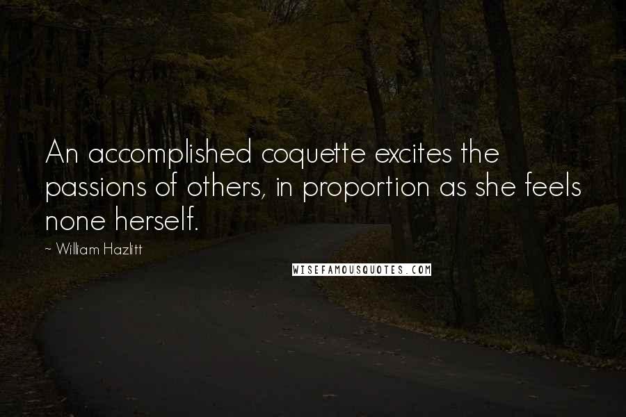 William Hazlitt quotes: An accomplished coquette excites the passions of others, in proportion as she feels none herself.