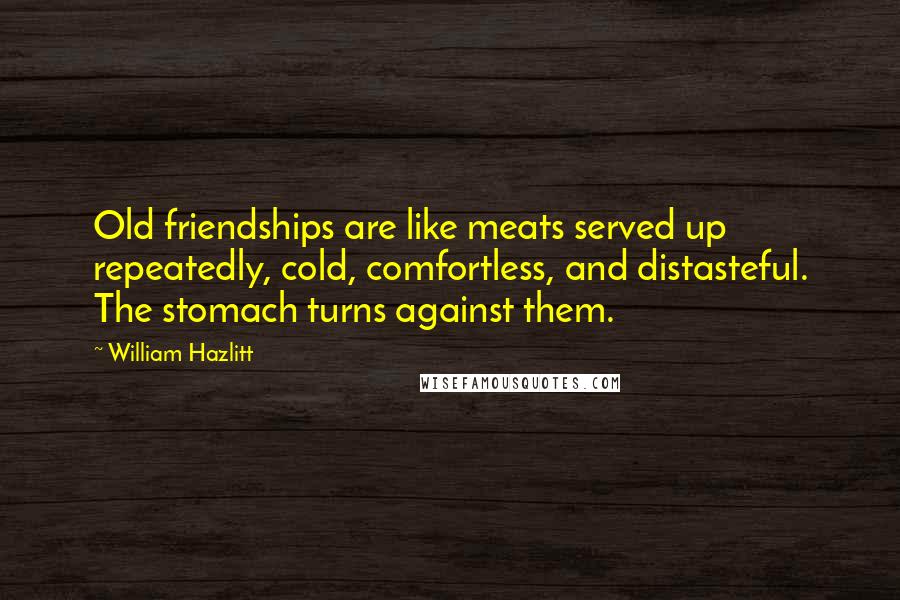 William Hazlitt quotes: Old friendships are like meats served up repeatedly, cold, comfortless, and distasteful. The stomach turns against them.
