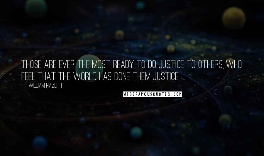 William Hazlitt quotes: Those are ever the most ready to do justice to others, who feel that the world has done them justice.