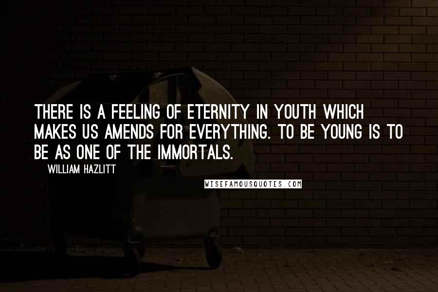 William Hazlitt quotes: There is a feeling of Eternity in youth which makes us amends for everything. To be young is to be as one of the Immortals.