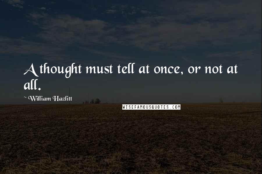 William Hazlitt quotes: A thought must tell at once, or not at all.