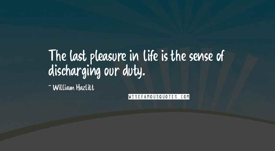 William Hazlitt quotes: The last pleasure in life is the sense of discharging our duty.