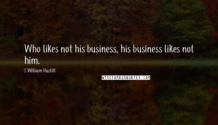 William Hazlitt quotes: Who likes not his business, his business likes not him.
