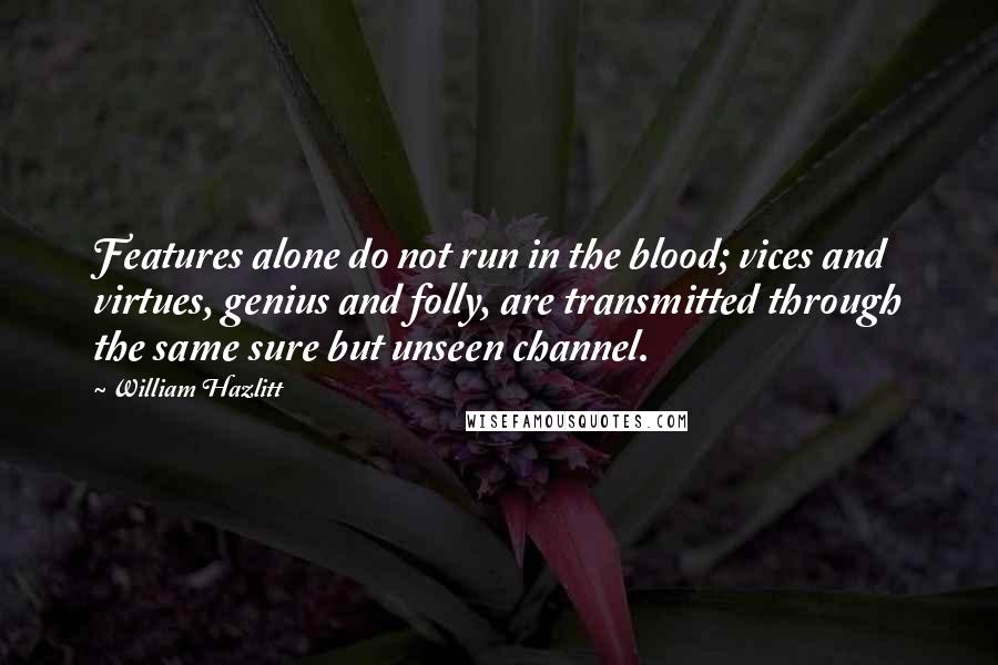 William Hazlitt quotes: Features alone do not run in the blood; vices and virtues, genius and folly, are transmitted through the same sure but unseen channel.