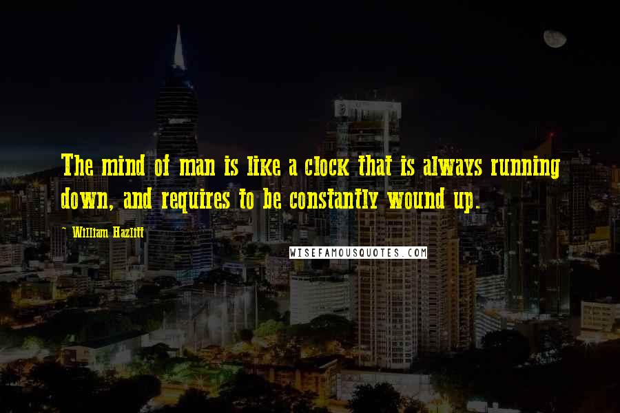 William Hazlitt quotes: The mind of man is like a clock that is always running down, and requires to be constantly wound up.