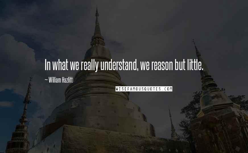 William Hazlitt quotes: In what we really understand, we reason but little.