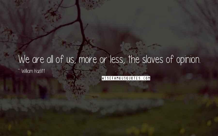 William Hazlitt quotes: We are all of us, more or less, the slaves of opinion.