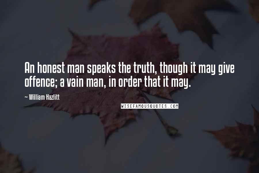 William Hazlitt quotes: An honest man speaks the truth, though it may give offence; a vain man, in order that it may.