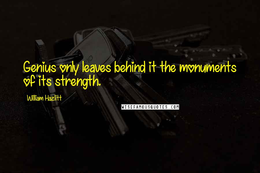 William Hazlitt quotes: Genius only leaves behind it the monuments of its strength.