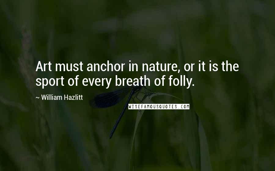 William Hazlitt quotes: Art must anchor in nature, or it is the sport of every breath of folly.