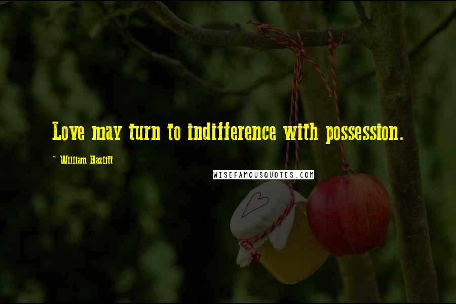 William Hazlitt quotes: Love may turn to indifference with possession.