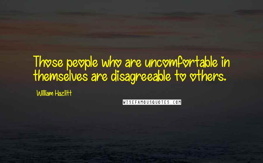 William Hazlitt quotes: Those people who are uncomfortable in themselves are disagreeable to others.