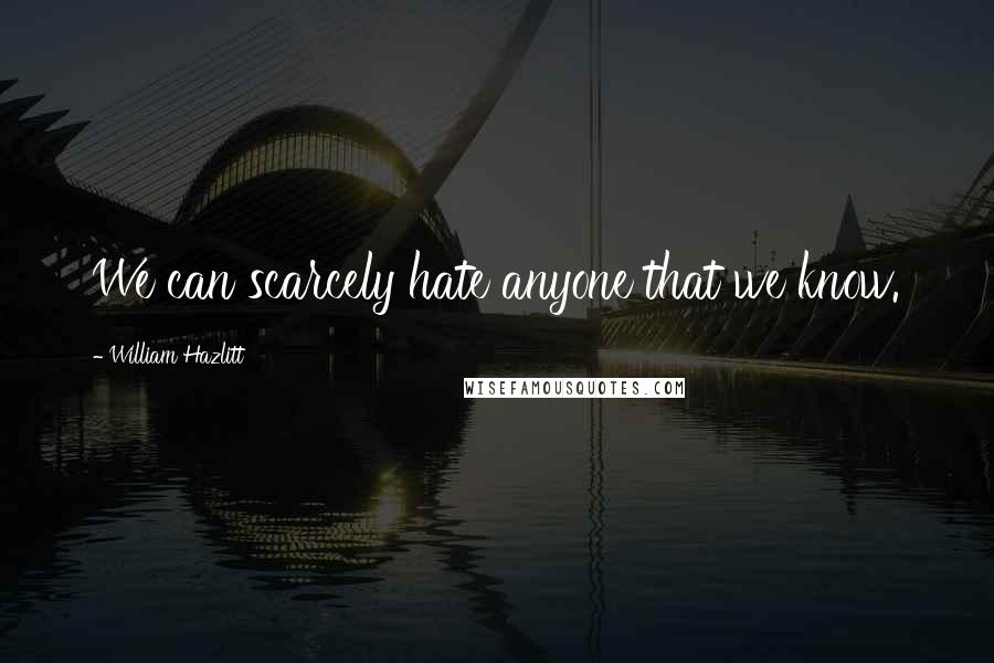 William Hazlitt quotes: We can scarcely hate anyone that we know.