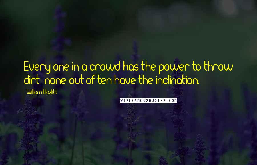 William Hazlitt quotes: Every one in a crowd has the power to throw dirt; none out of ten have the inclination.
