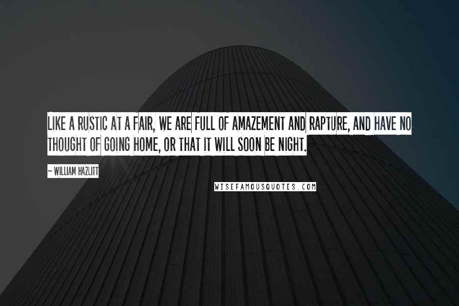 William Hazlitt quotes: Like a rustic at a fair, we are full of amazement and rapture, and have no thought of going home, or that it will soon be night.