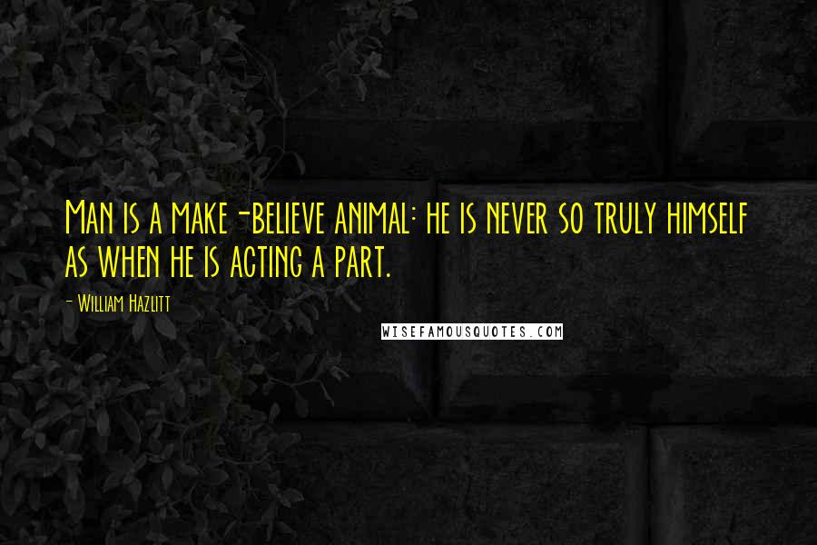 William Hazlitt quotes: Man is a make-believe animal: he is never so truly himself as when he is acting a part.