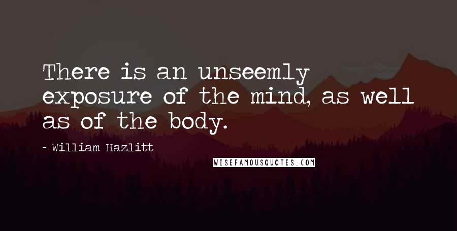 William Hazlitt quotes: There is an unseemly exposure of the mind, as well as of the body.