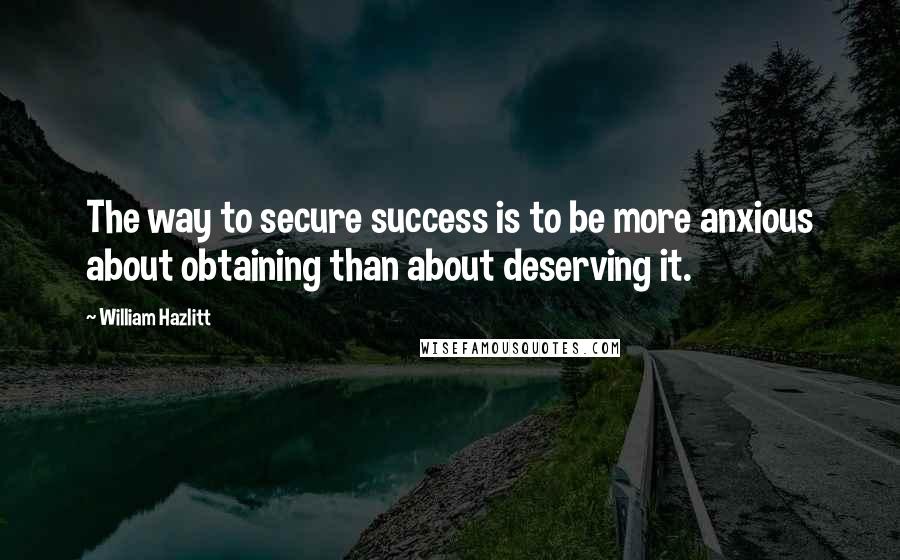 William Hazlitt quotes: The way to secure success is to be more anxious about obtaining than about deserving it.
