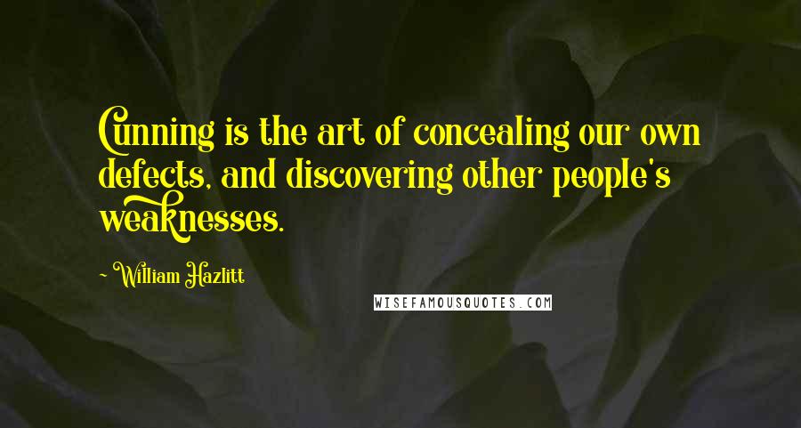 William Hazlitt quotes: Cunning is the art of concealing our own defects, and discovering other people's weaknesses.