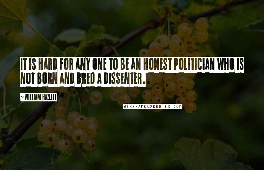 William Hazlitt quotes: It is hard for any one to be an honest politician who is not born and bred a Dissenter.