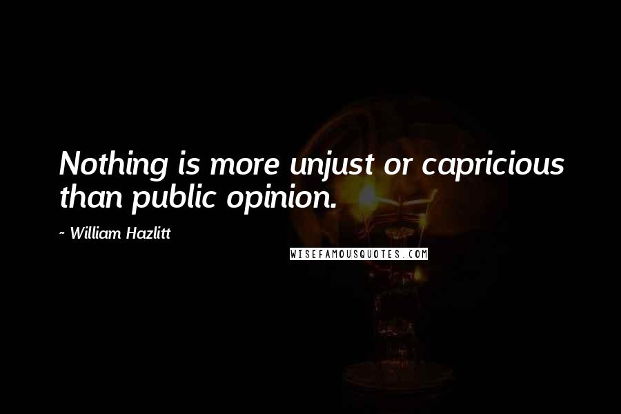 William Hazlitt quotes: Nothing is more unjust or capricious than public opinion.