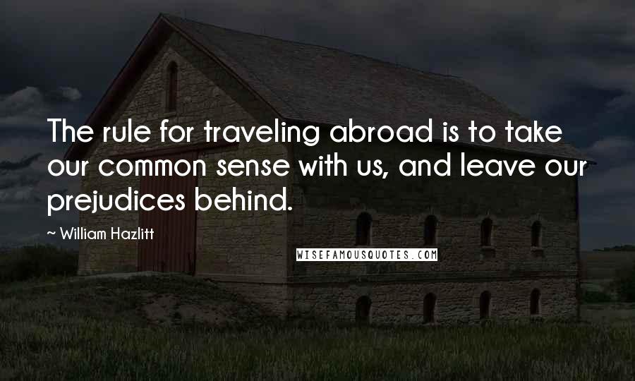 William Hazlitt quotes: The rule for traveling abroad is to take our common sense with us, and leave our prejudices behind.