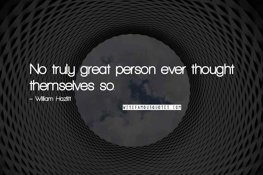 William Hazlitt quotes: No truly great person ever thought themselves so.