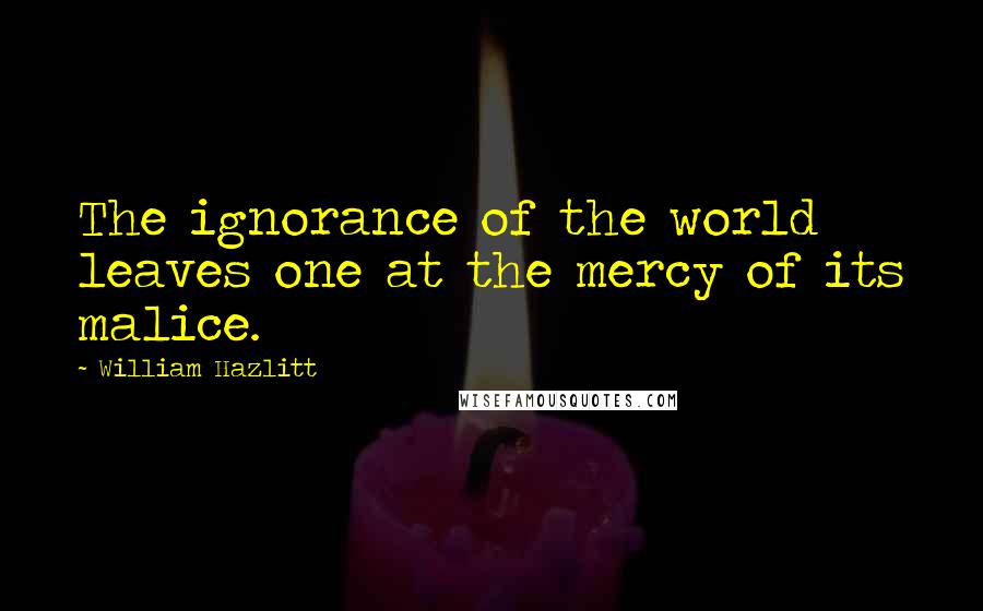 William Hazlitt quotes: The ignorance of the world leaves one at the mercy of its malice.