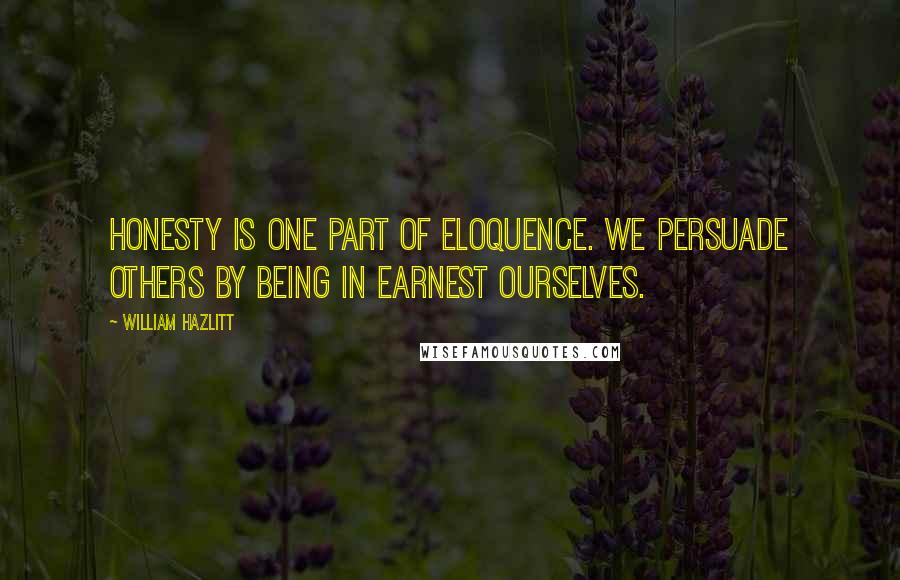 William Hazlitt quotes: Honesty is one part of eloquence. We persuade others by being in earnest ourselves.
