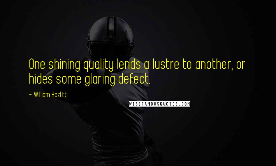 William Hazlitt quotes: One shining quality lends a lustre to another, or hides some glaring defect.