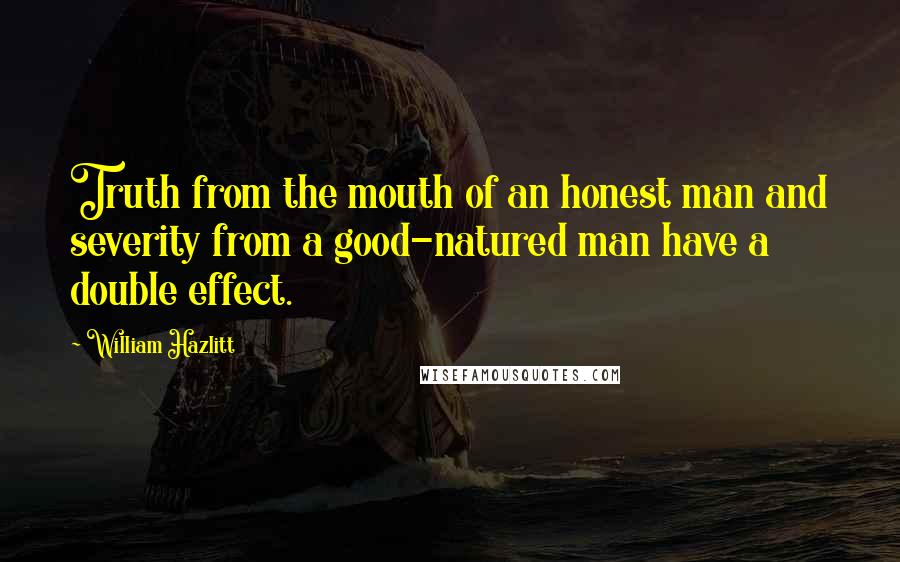 William Hazlitt quotes: Truth from the mouth of an honest man and severity from a good-natured man have a double effect.