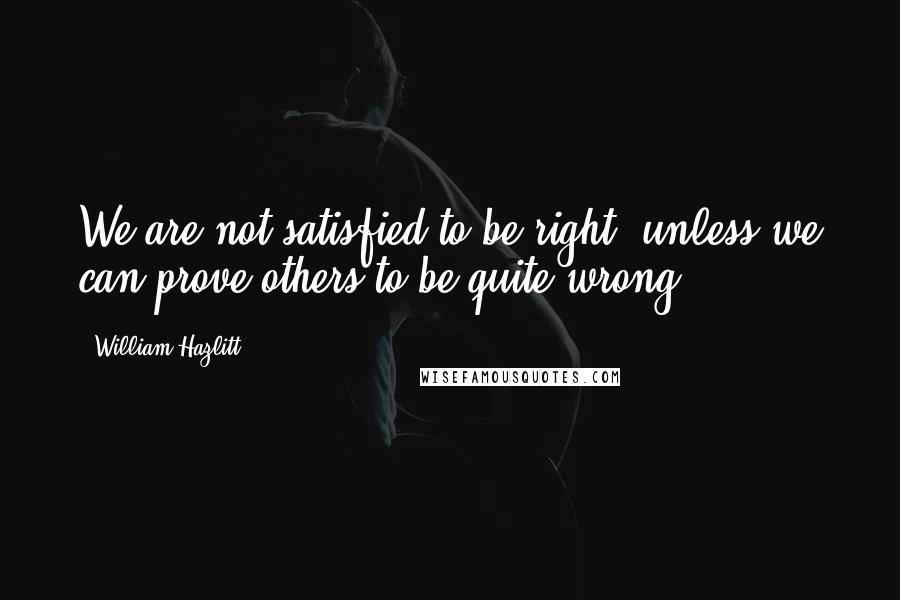 William Hazlitt quotes: We are not satisfied to be right, unless we can prove others to be quite wrong.