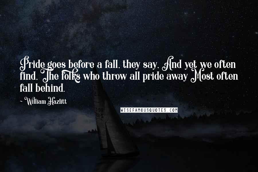 William Hazlitt quotes: Pride goes before a fall, they say, And yet we often find, The folks who throw all pride away Most often fall behind.