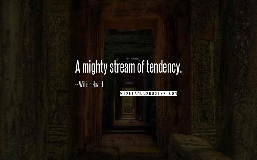 William Hazlitt quotes: A mighty stream of tendency.