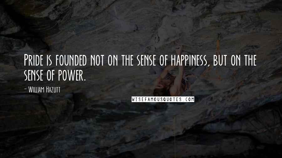 William Hazlitt quotes: Pride is founded not on the sense of happiness, but on the sense of power.