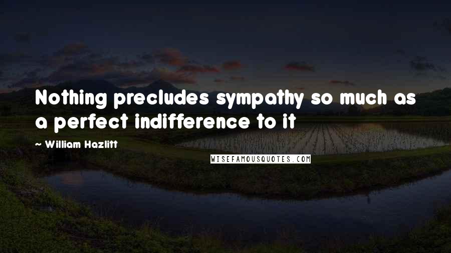 William Hazlitt quotes: Nothing precludes sympathy so much as a perfect indifference to it