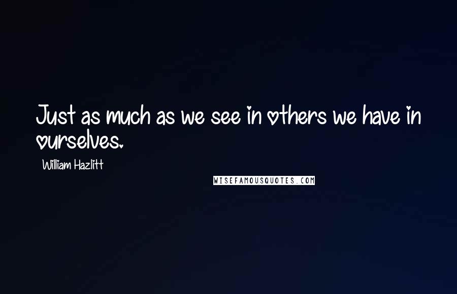 William Hazlitt quotes: Just as much as we see in others we have in ourselves.