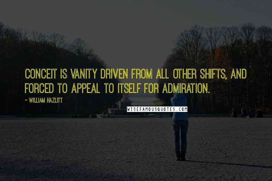 William Hazlitt quotes: Conceit is vanity driven from all other shifts, and forced to appeal to itself for admiration.